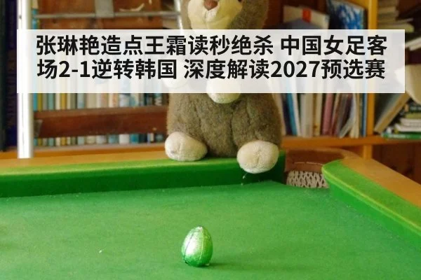 张琳艳造点王霜读秒绝杀 中国女足客场2-1逆转韩国 深度解读2027预选赛