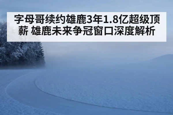 字母哥续约雄鹿3年1.8亿超级顶薪 雄鹿未来争冠窗口深度解析