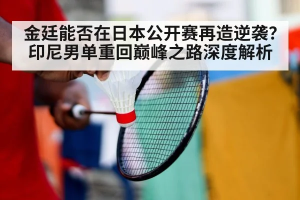 金廷能否在日本公开赛再造逆袭？印尼男单重回巅峰之路深度解析