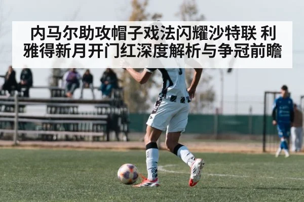 内马尔助攻帽子戏法闪耀沙特联 利雅得新月开门红深度解析与争冠前瞻