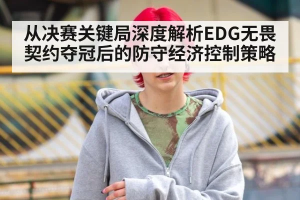 从决赛关键局深度解析EDG无畏契约夺冠后的防守经济控制策略