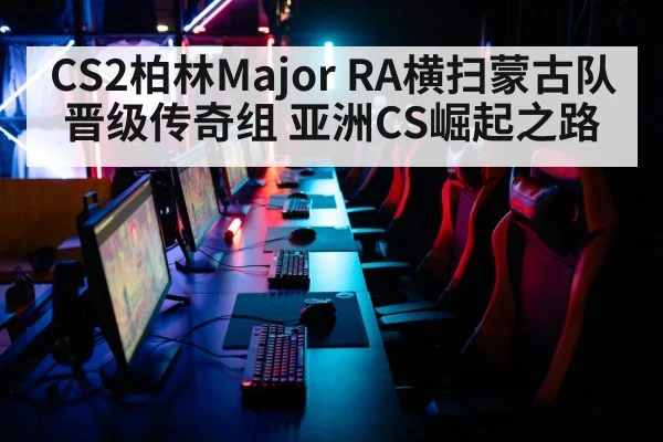 CS2柏林Major RA横扫蒙古队晋级传奇组 亚洲CS崛起之路