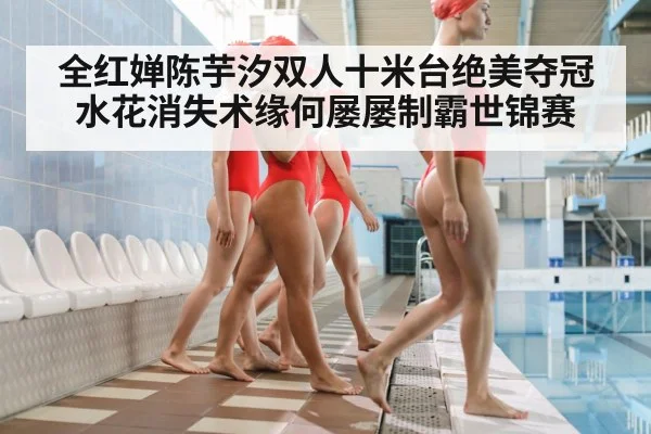全红婵陈芋汐双人十米台绝美夺冠 水花消失术缘何屡屡制霸世锦赛