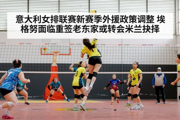 意大利女排联赛新赛季外援政策调整 埃格努面临重签老东家或转会米兰抉择