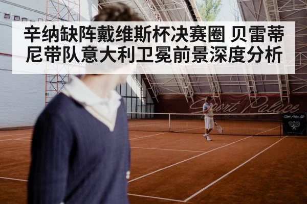 辛纳缺阵戴维斯杯决赛圈 贝雷蒂尼带队意大利卫冕前景深度分析