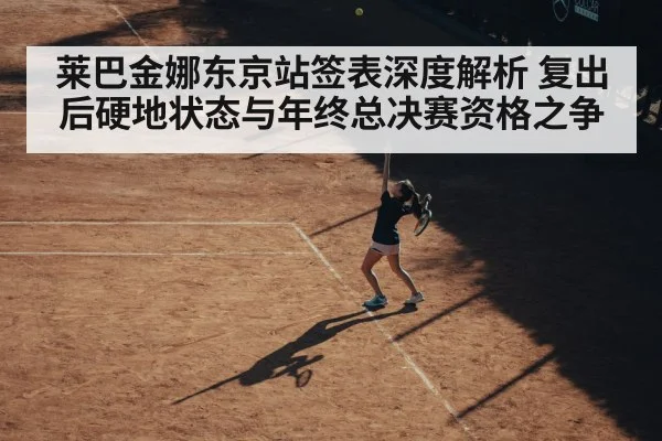 莱巴金娜东京站签表深度解析 复出后硬地状态与年终总决赛资格之争