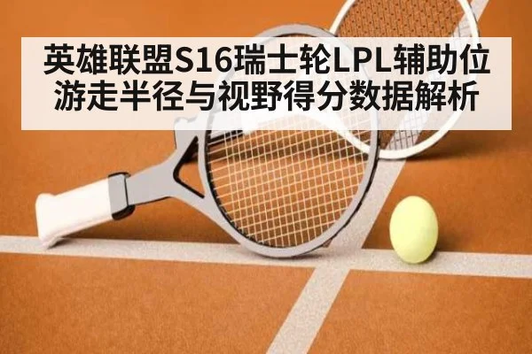 英雄联盟S16瑞士轮LPL辅助位游走半径与视野得分数据解析