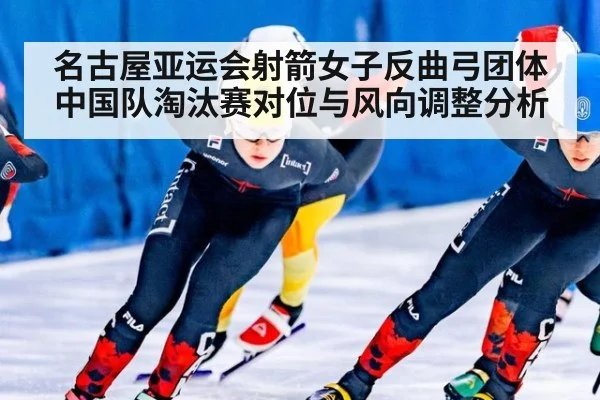 名古屋亚运会射箭女子反曲弓团体 中国队淘汰赛对位与风向调整分析